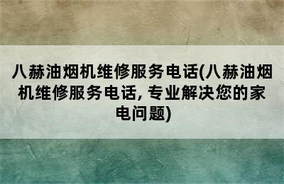 八赫油烟机维修服务电话(八赫油烟机维修服务电话, 专业解决您的家电问题)